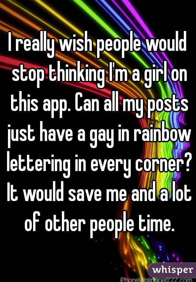 I really wish people would stop thinking I'm a girl on this app. Can all my posts just have a gay in rainbow lettering in every corner? It would save me and a lot of other people time.