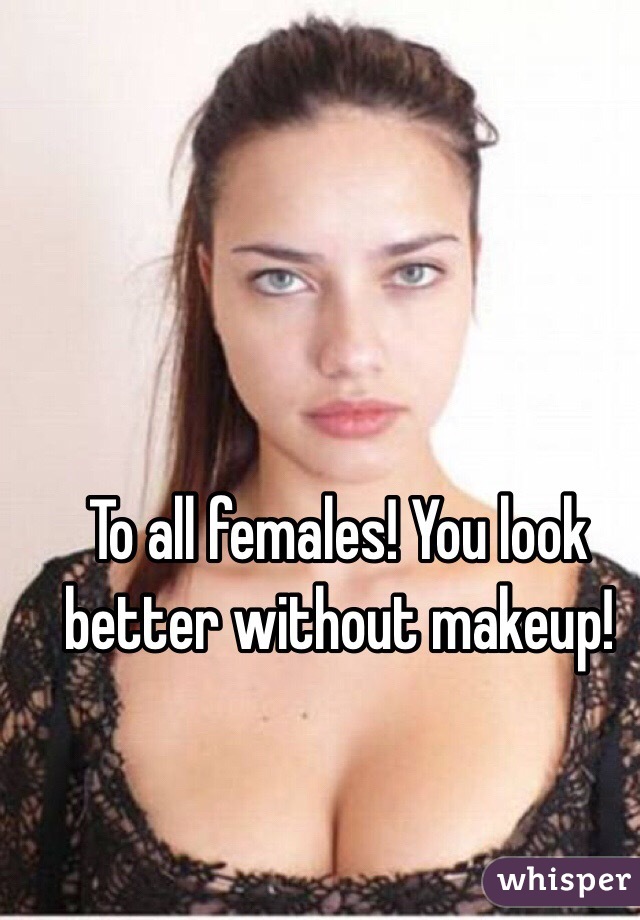 To all females! You look better without makeup!