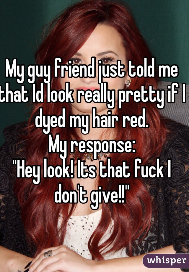 My guy friend just told me that Id look really pretty if I dyed my hair red. 
My response:
"Hey look! Its that fuck I don't give!!"