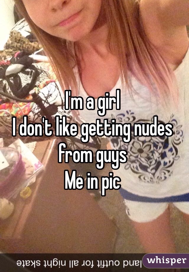 I'm a girl 
I don't like getting nudes from guys 
Me in pic