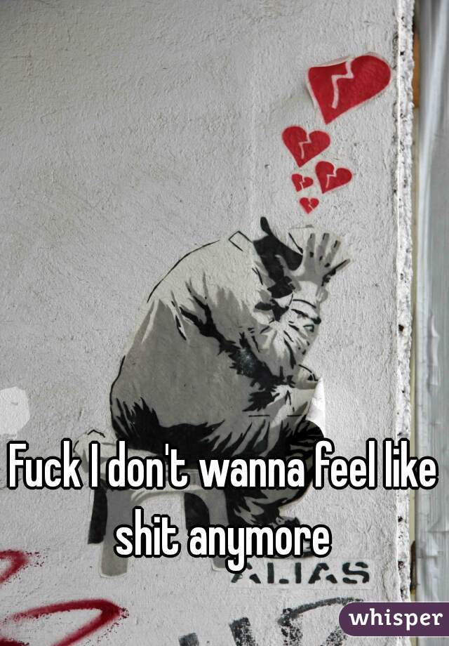 Fuck I don't wanna feel like shit anymore 