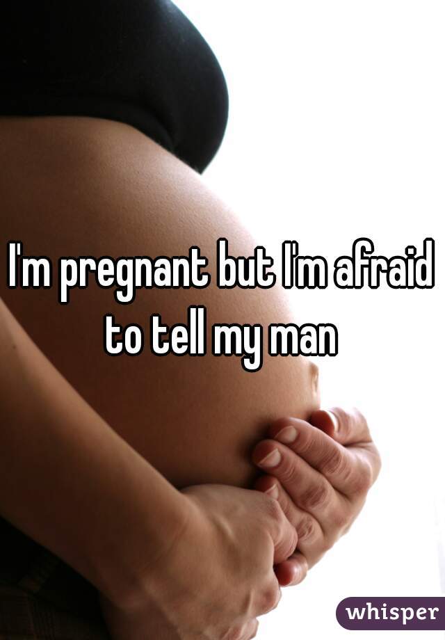 I'm pregnant but I'm afraid to tell my man 