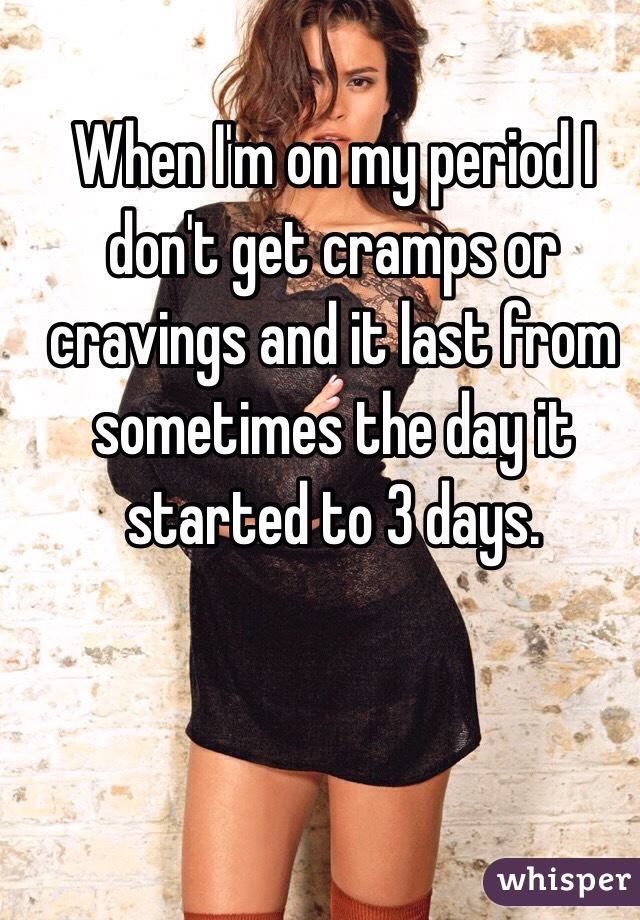 When I'm on my period I don't get cramps or cravings and it last from sometimes the day it started to 3 days. 