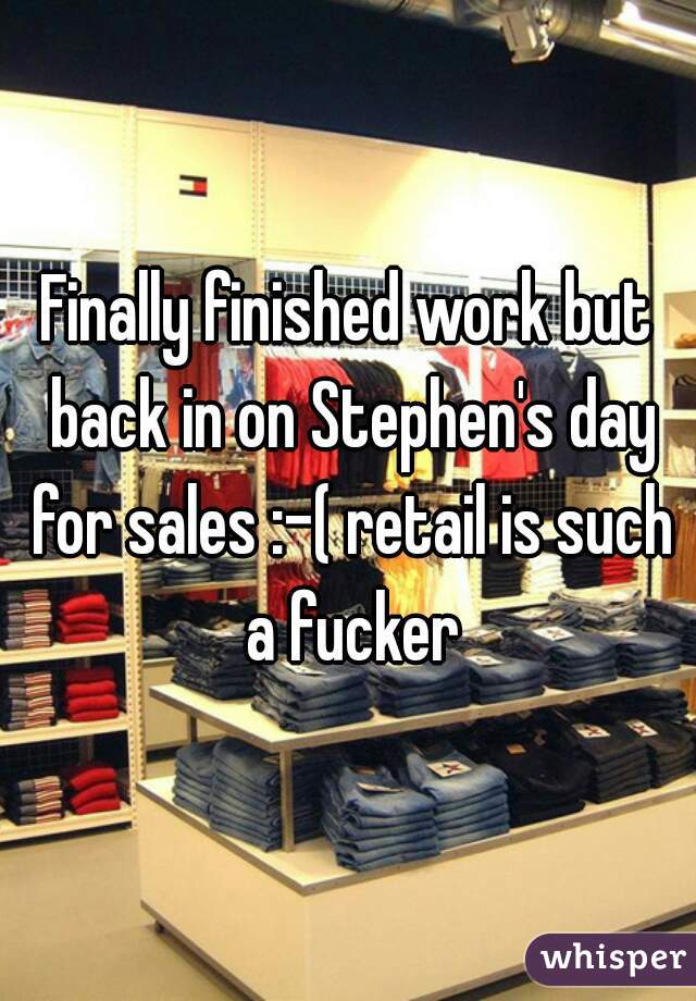 Finally finished work but back in on Stephen's day for sales :-( retail is such a fucker