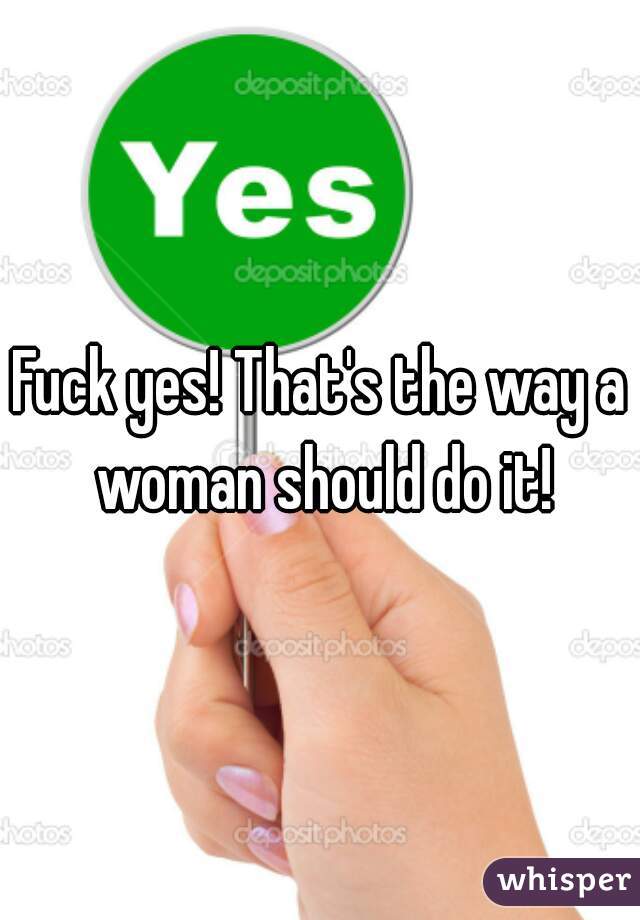 Fuck yes! That's the way a woman should do it!