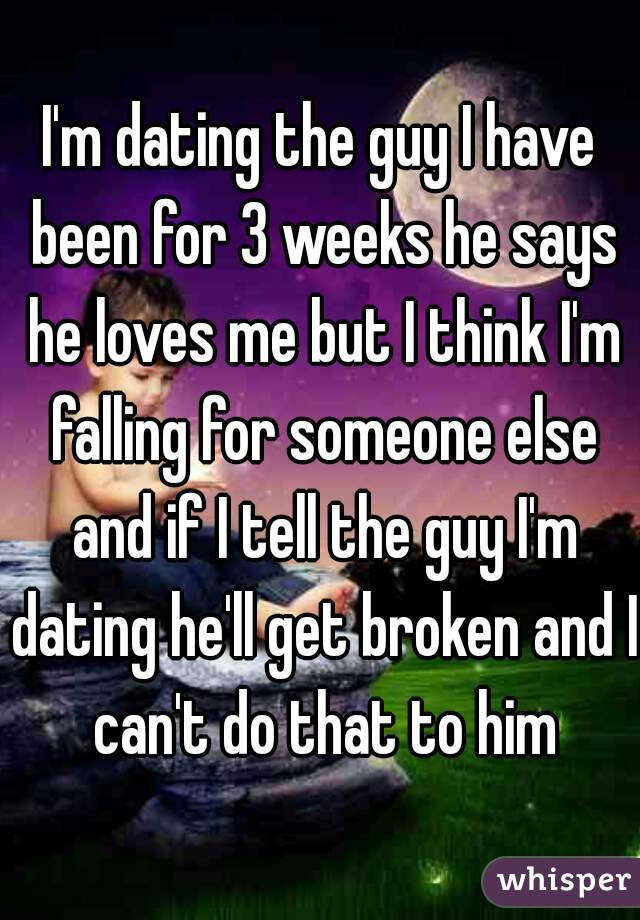 I'm dating the guy I have been for 3 weeks he says he loves me but I think I'm falling for someone else and if I tell the guy I'm dating he'll get broken and I can't do that to him