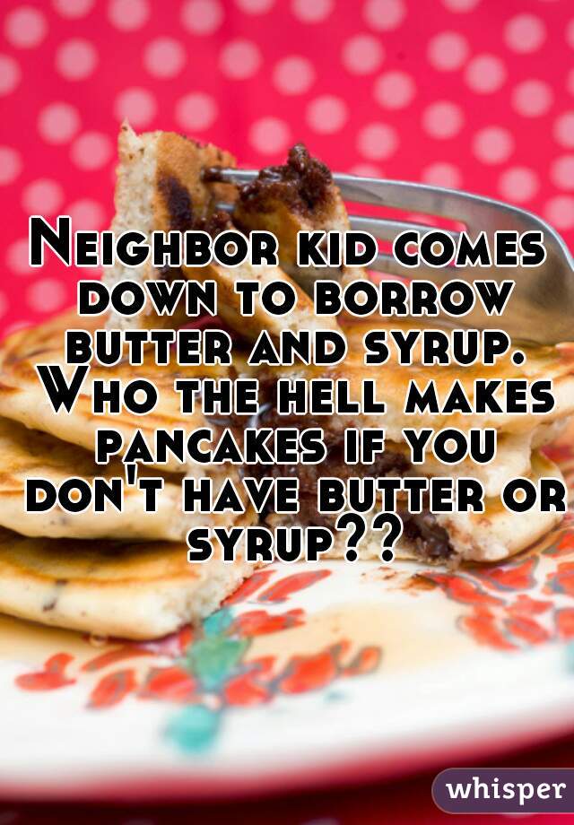 Neighbor kid comes down to borrow butter and syrup. Who the hell makes pancakes if you don't have butter or syrup??