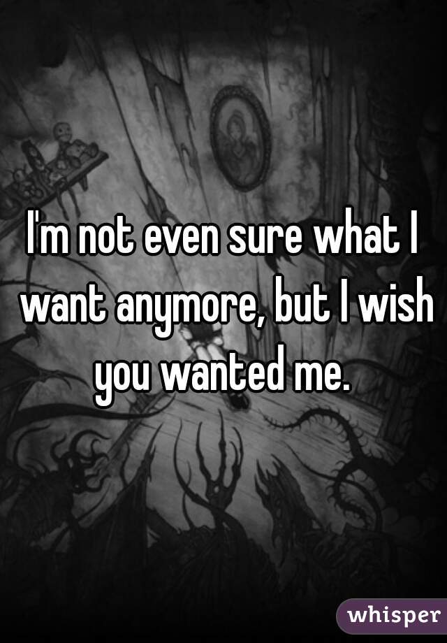 I'm not even sure what I want anymore, but I wish you wanted me. 