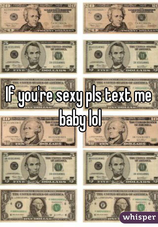 If you're sexy pls text me baby lol