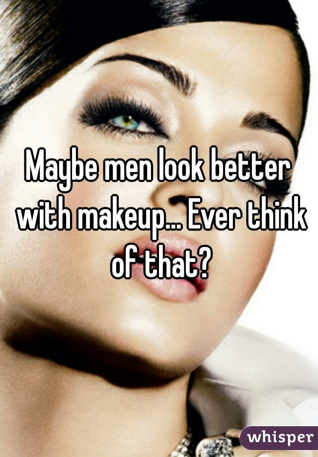 Maybe men look better with makeup... Ever think of that?