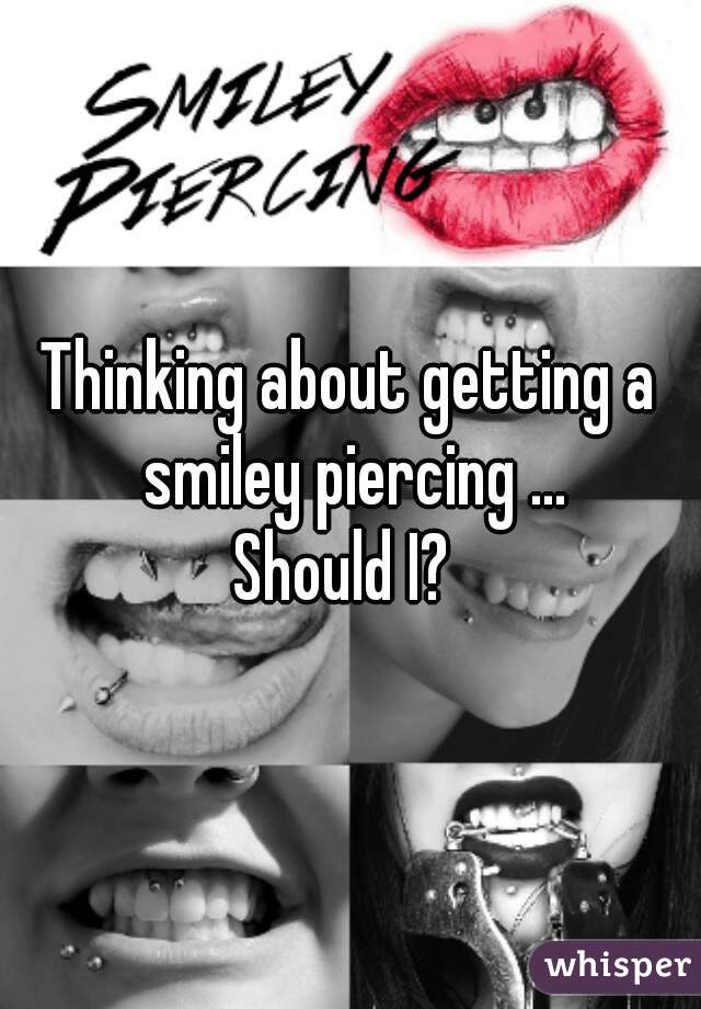 Thinking about getting a smiley piercing ...
Should I? 
