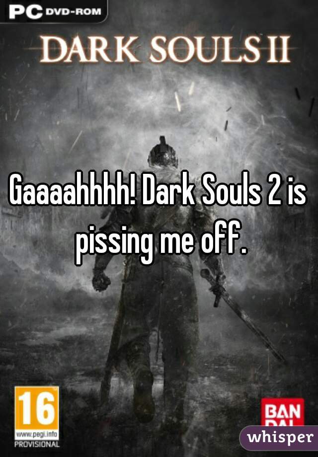 Gaaaahhhh! Dark Souls 2 is pissing me off.