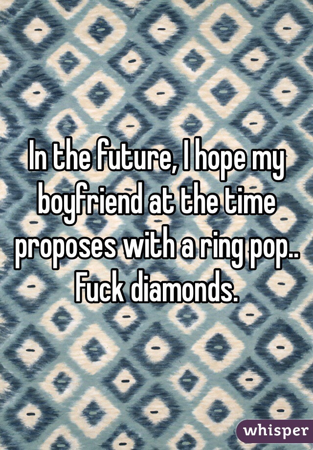 In the future, I hope my boyfriend at the time proposes with a ring pop.. Fuck diamonds. 