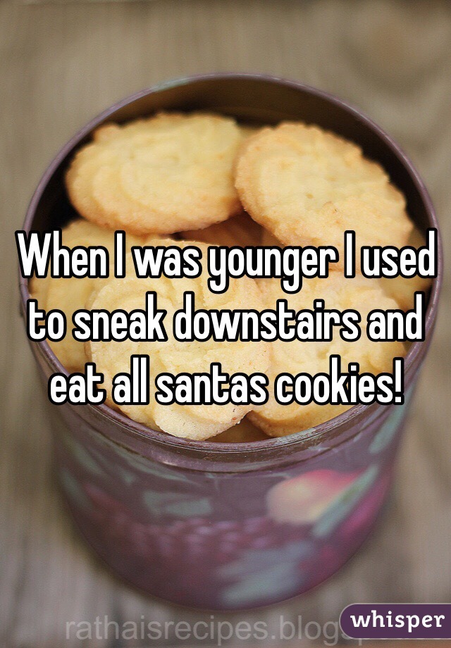 When I was younger I used to sneak downstairs and eat all santas cookies!