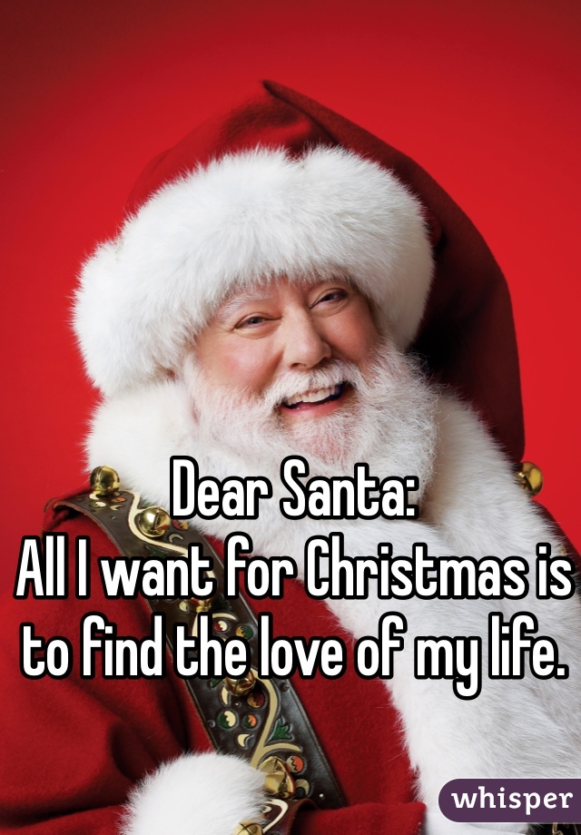 Dear Santa: 
All I want for Christmas is to find the love of my life. 