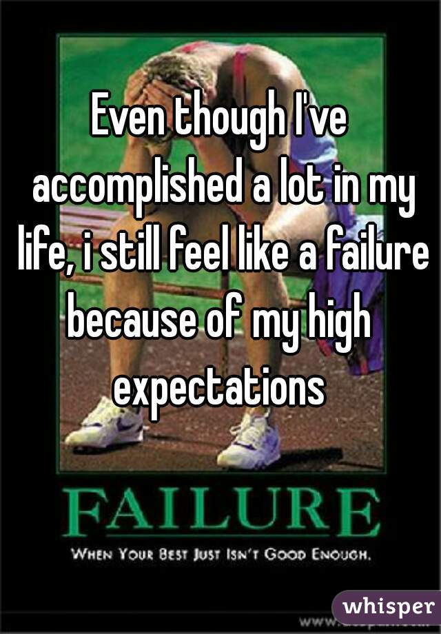 Even though I've accomplished a lot in my life, i still feel like a failure because of my high  expectations 