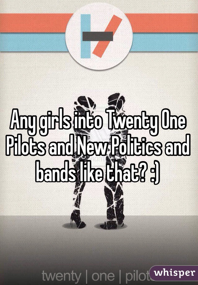 Any girls into Twenty One Pilots and New Politics and bands like that? :)