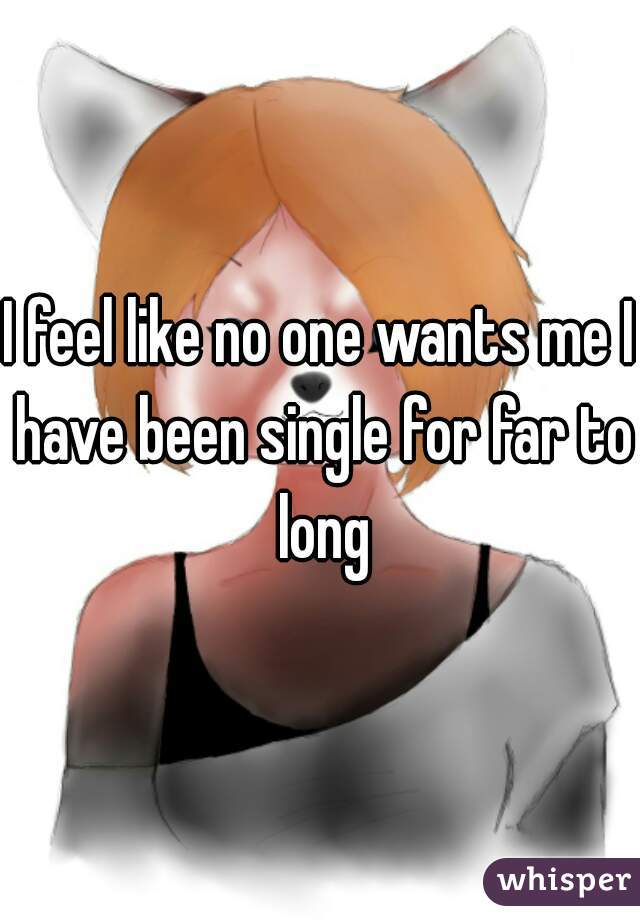 I feel like no one wants me I have been single for far to long