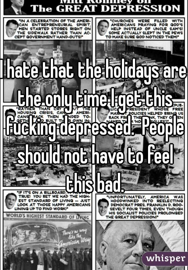 I hate that the holidays are the only time I get this fucking depressed.  People should not have to feel this bad.