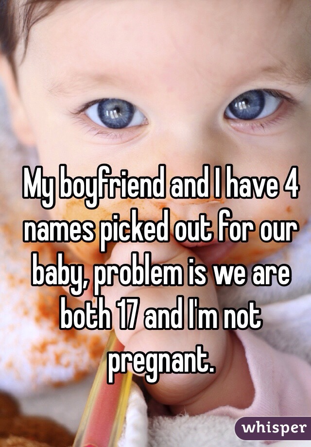 My boyfriend and I have 4 names picked out for our baby, problem is we are both 17 and I'm not pregnant.