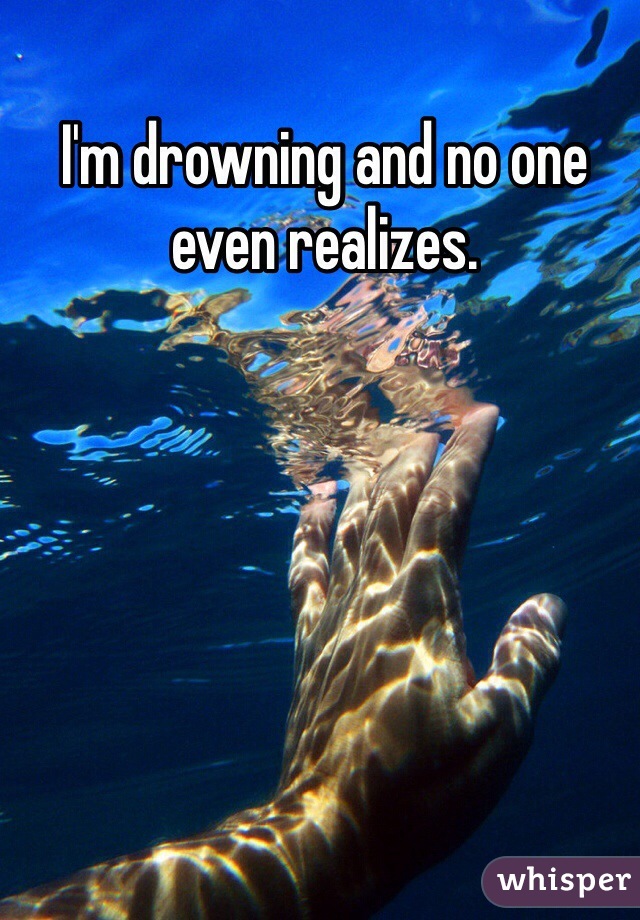 I'm drowning and no one even realizes. 