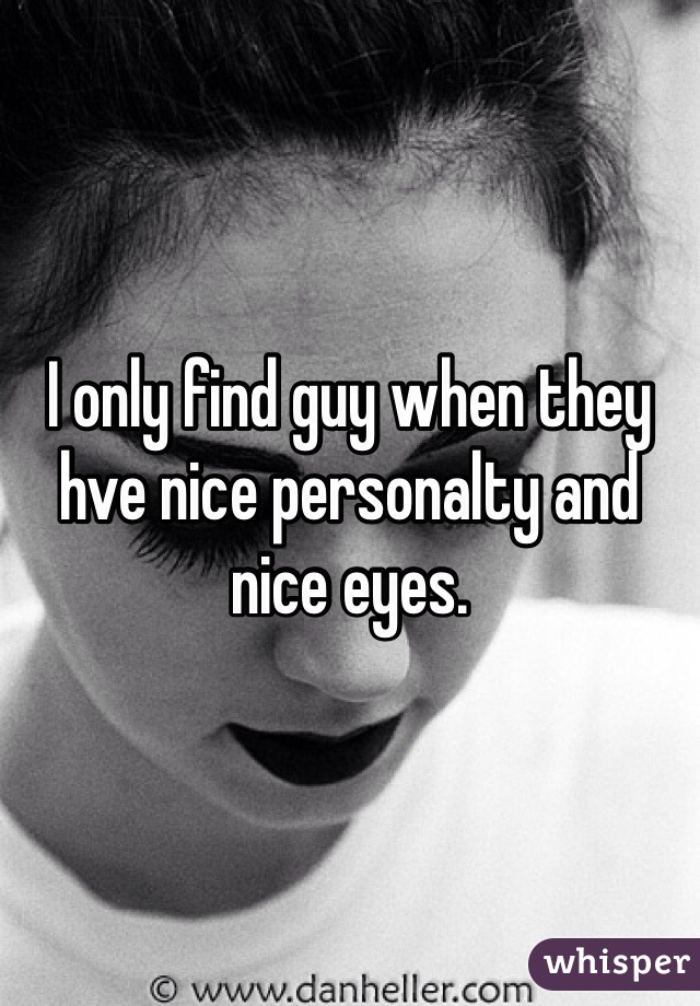 I only find guy when they hve nice personalty and nice eyes.