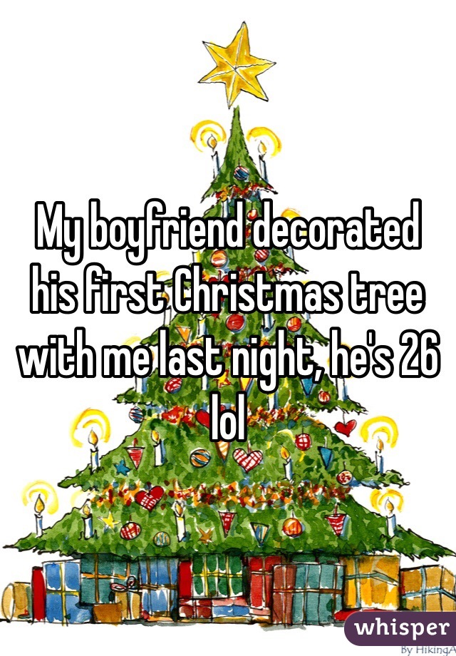 My boyfriend decorated his first Christmas tree with me last night, he's 26 lol 