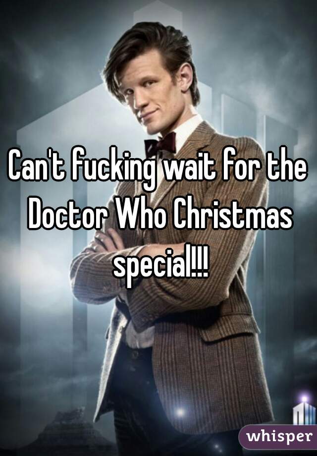 Can't fucking wait for the Doctor Who Christmas special!!!