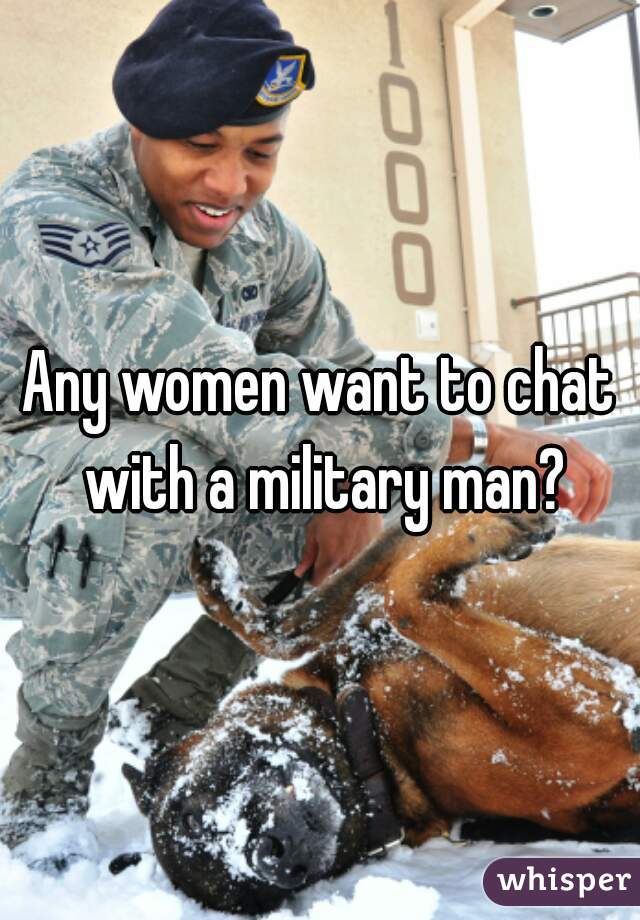 Any women want to chat with a military man?