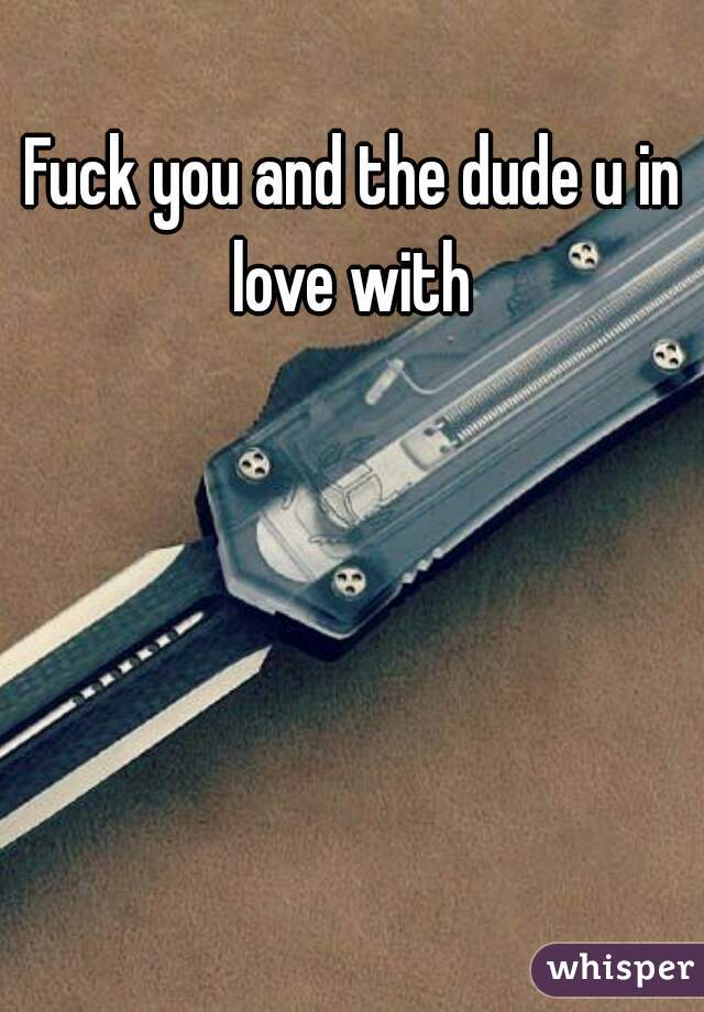 Fuck you and the dude u in love with 