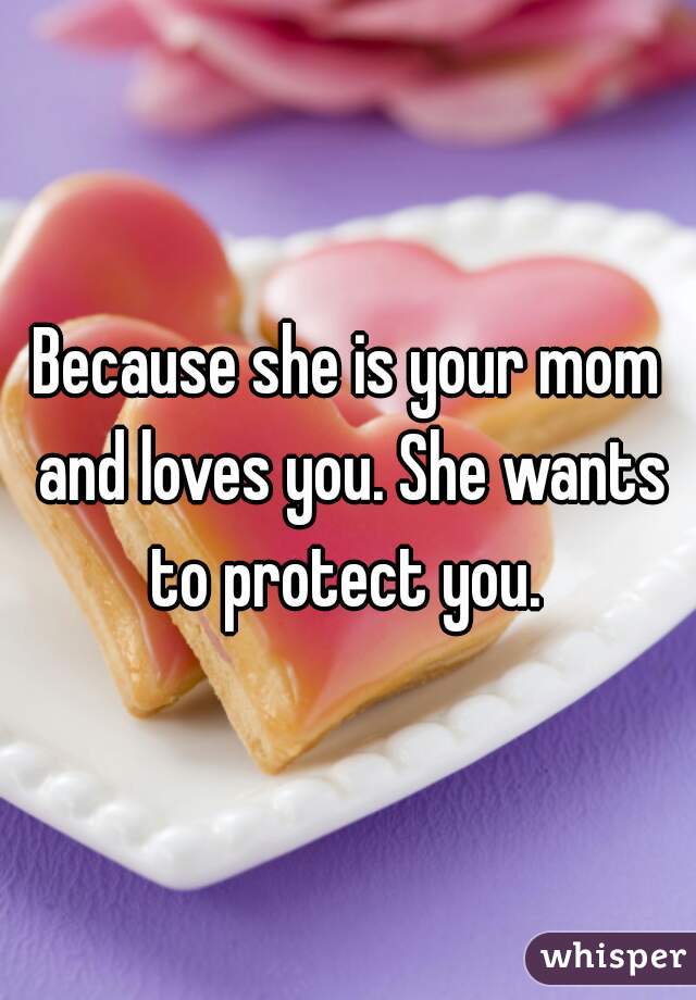 Because she is your mom and loves you. She wants to protect you. 