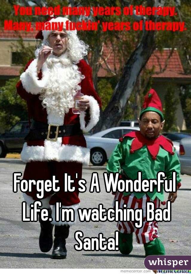 Forget It's A Wonderful Life. I'm watching Bad Santa!