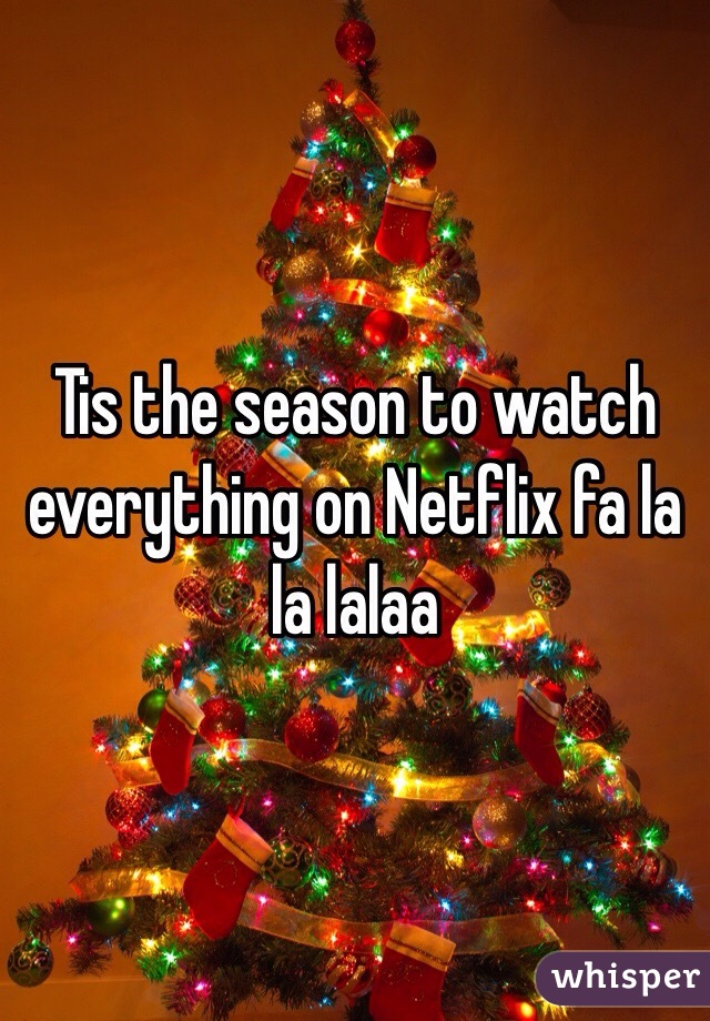 Tis the season to watch everything on Netflix fa la la lalaa 