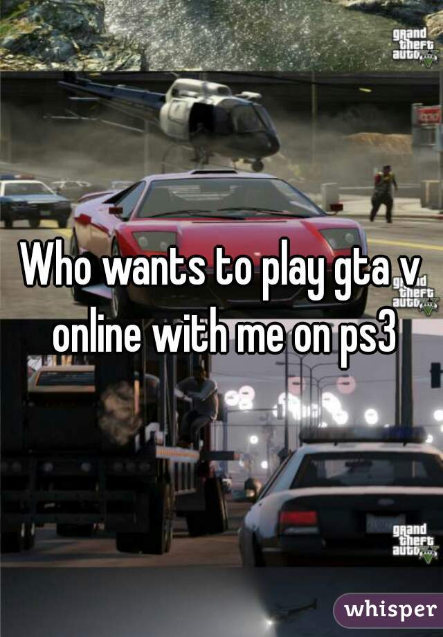 Who wants to play gta v online with me on ps3