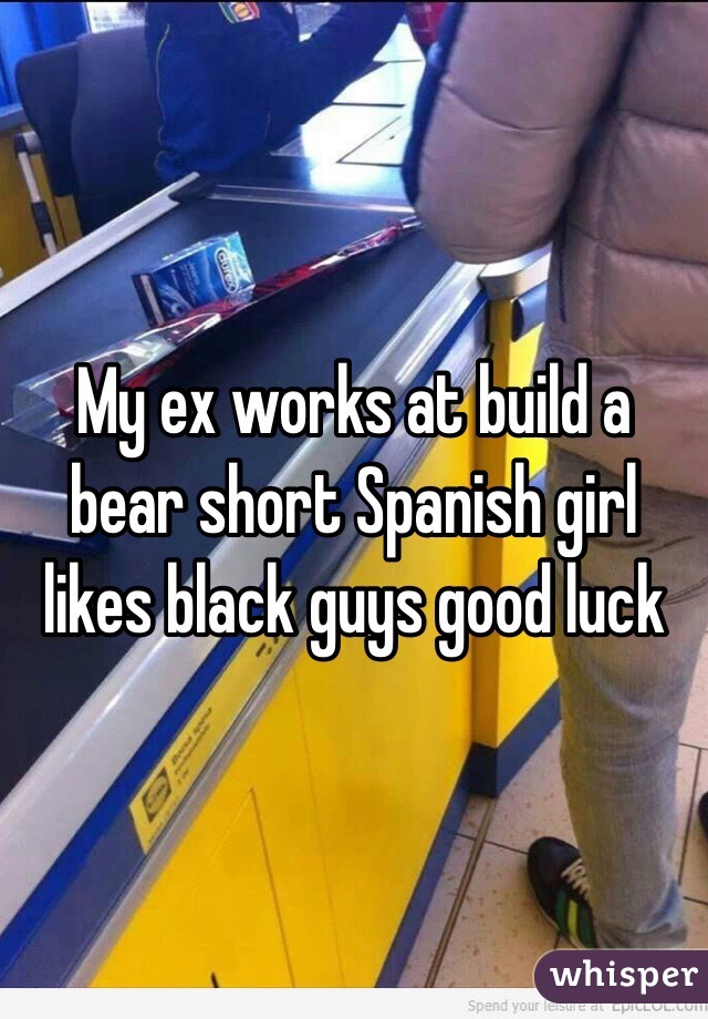 My ex works at build a bear short Spanish girl likes black guys good luck