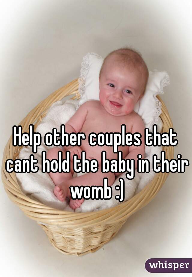 Help other couples that cant hold the baby in their womb :)