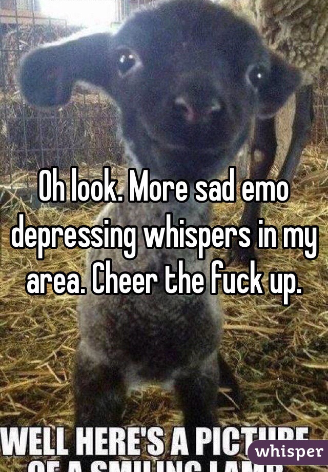 Oh look. More sad emo depressing whispers in my area. Cheer the fuck up. 