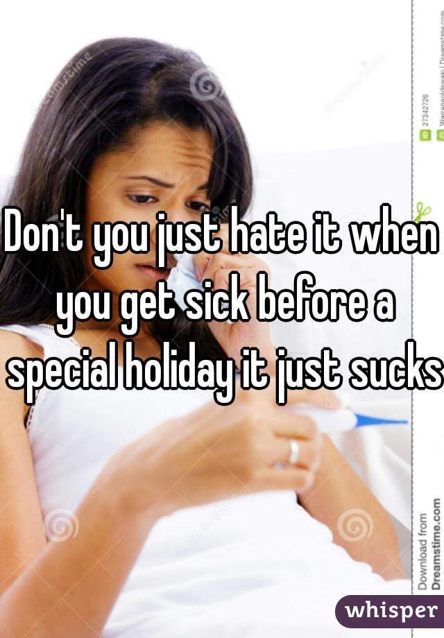 Don't you just hate it when you get sick before a special holiday it just sucks