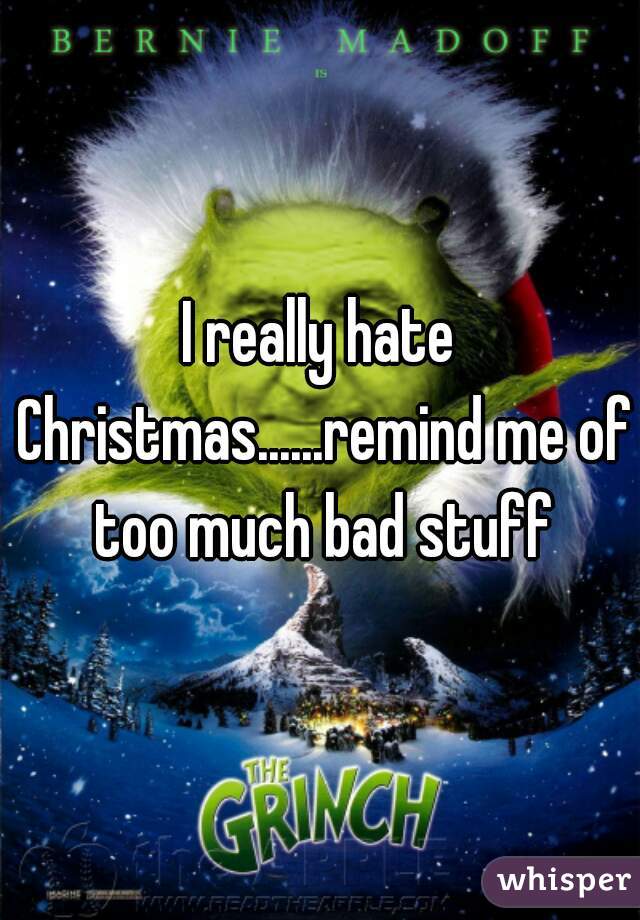 I really hate Christmas......remind me of too much bad stuff