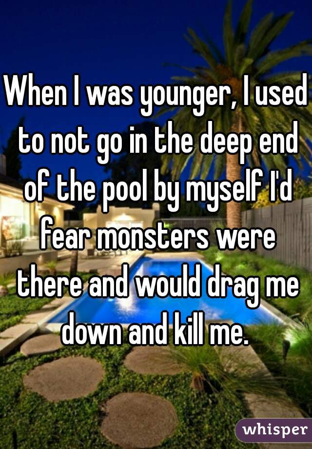 When I was younger, I used to not go in the deep end of the pool by myself I'd fear monsters were there and would drag me down and kill me. 