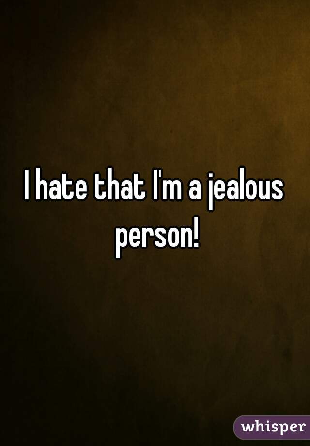 I hate that I'm a jealous person!