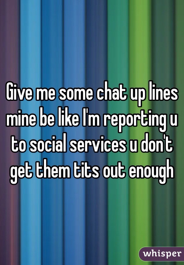 Give me some chat up lines mine be like I'm reporting u to social services u don't get them tits out enough 