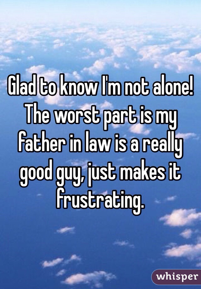 Glad to know I'm not alone! The worst part is my father in law is a really good guy, just makes it frustrating.