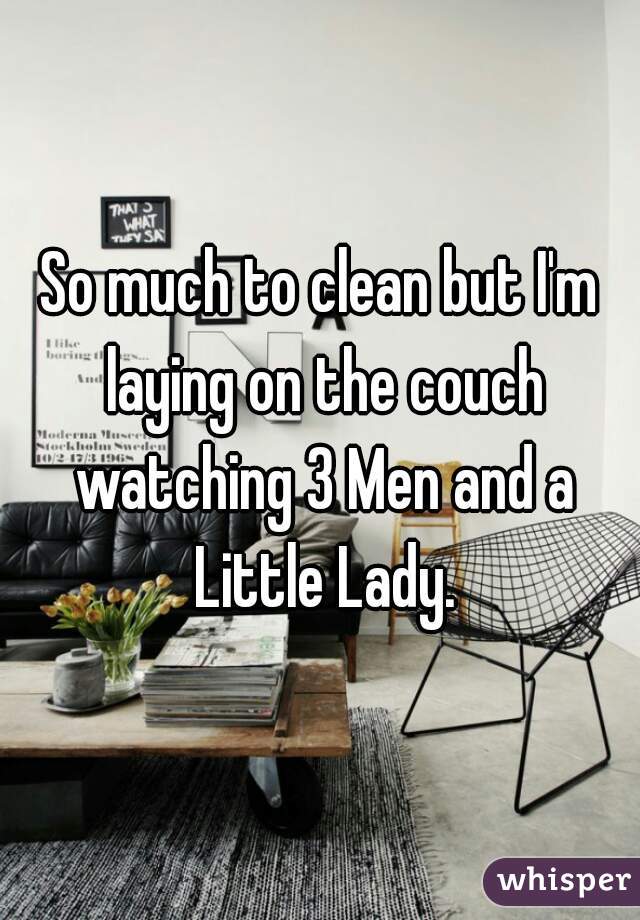 So much to clean but I'm laying on the couch watching 3 Men and a Little Lady.