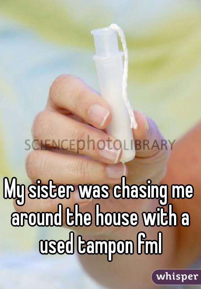 My sister was chasing me around the house with a used tampon fml