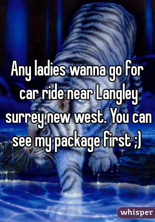 Any ladies wanna go for car ride near Langley surrey new west. You can see my package first ;) 