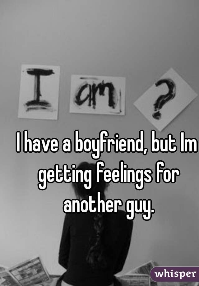 I have a boyfriend, but Im getting feelings for another guy.