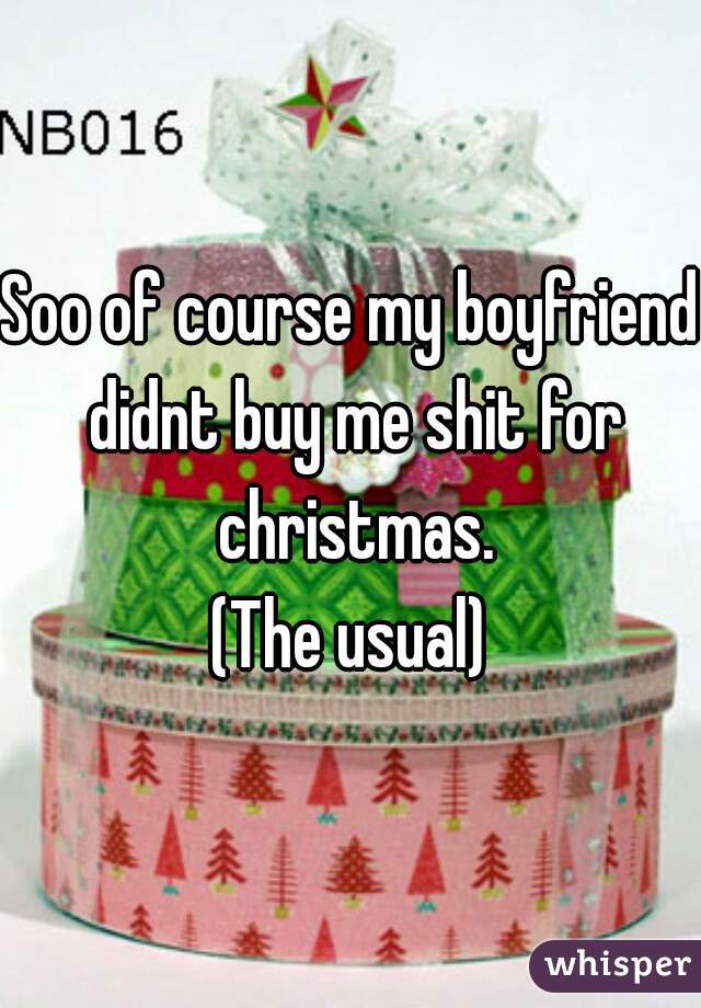 Soo of course my boyfriend didnt buy me shit for christmas.
(The usual)