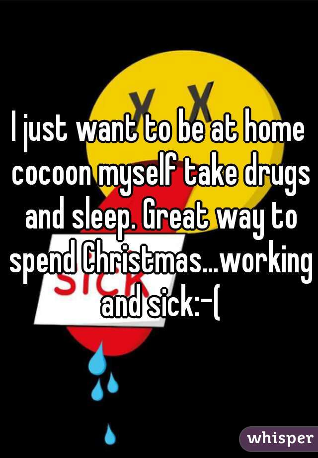 I just want to be at home cocoon myself take drugs and sleep. Great way to spend Christmas...working and sick:-(