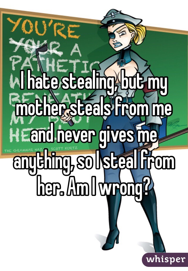 I hate stealing, but my mother steals from me and never gives me anything, so I steal from her. Am I wrong?